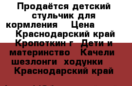 Продаётся детский стульчик для кормления  › Цена ­ 1 000 - Краснодарский край, Кропоткин г. Дети и материнство » Качели, шезлонги, ходунки   . Краснодарский край